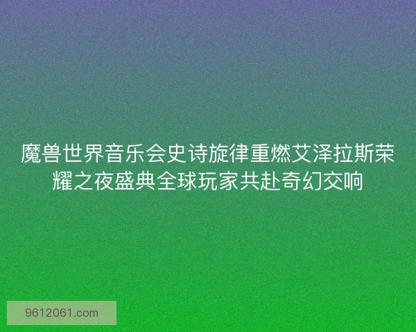 魔兽世界音乐会史诗旋律重燃艾泽拉斯荣耀之夜盛典全球玩家共赴奇幻交响
