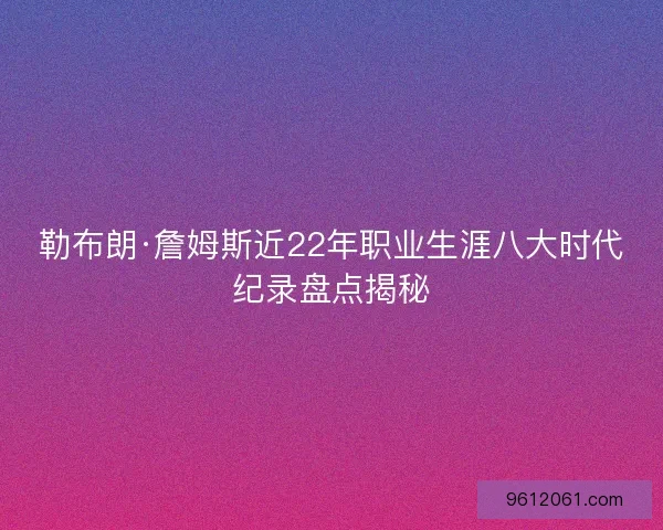 勒布朗·詹姆斯近22年职业生涯八大时代纪录盘点揭秘
